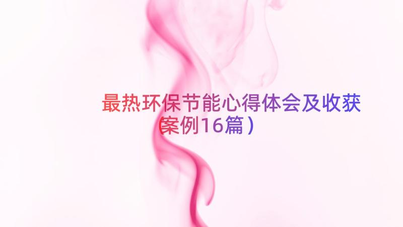 最热环保节能心得体会及收获（案例16篇）