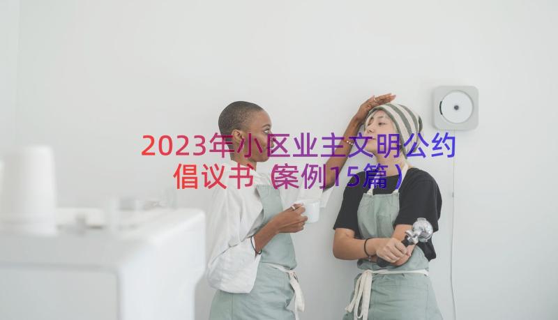 2023年小区业主文明公约倡议书（案例15篇）