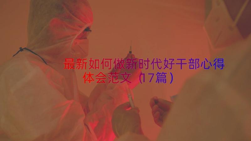 最新如何做新时代好干部心得体会范文（17篇）