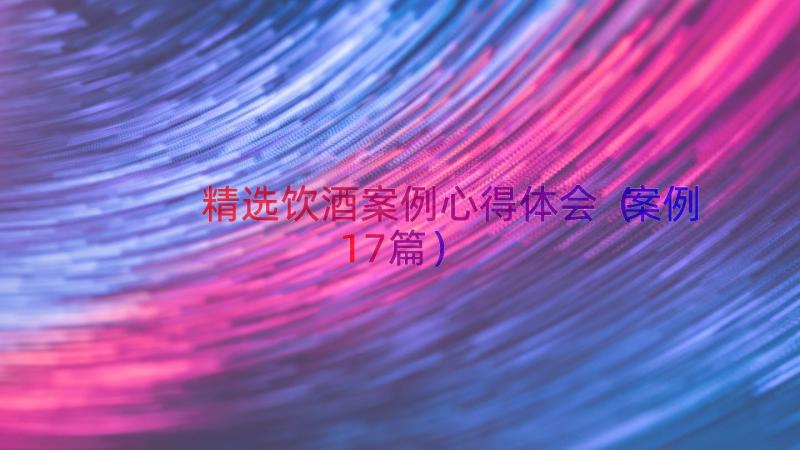 精选饮酒案例心得体会（案例17篇）