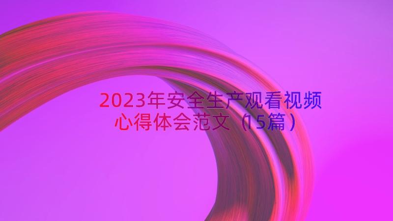 2023年安全生产观看视频心得体会范文（15篇）