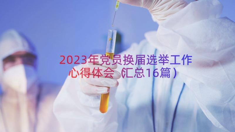 2023年党员换届选举工作心得体会（汇总16篇）