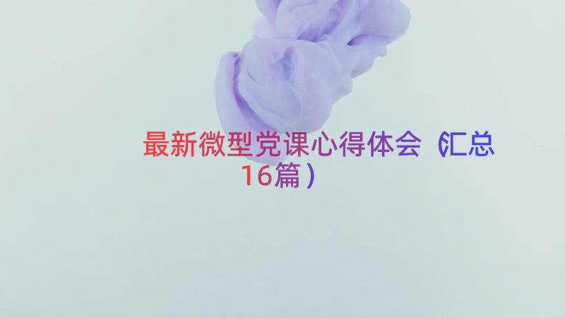 最新微型党课心得体会（汇总16篇）