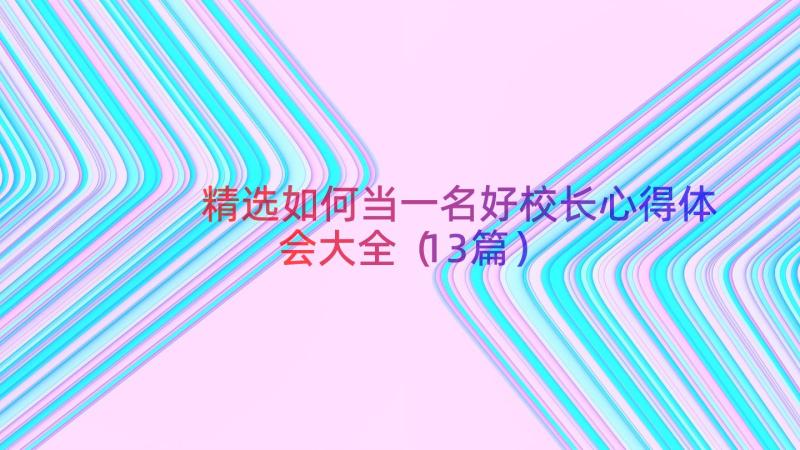 精选如何当一名好校长心得体会大全（13篇）