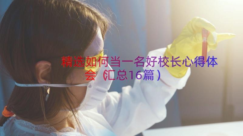 精选如何当一名好校长心得体会（汇总16篇）