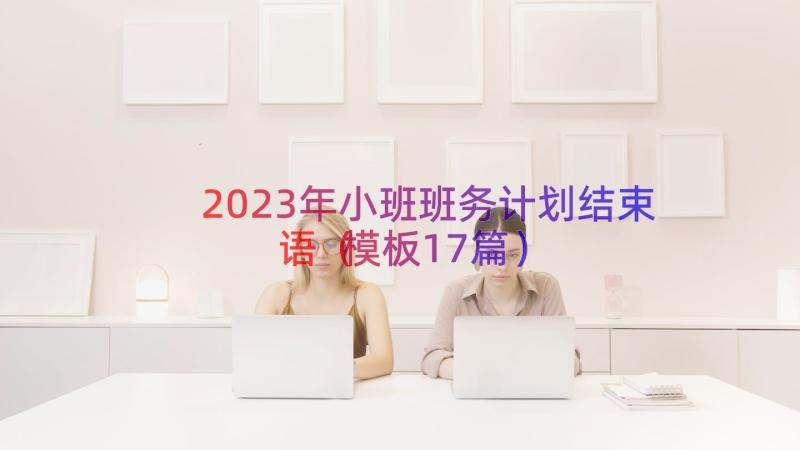 2023年小班班务计划结束语（模板17篇）