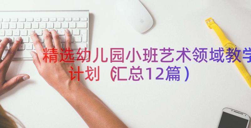 精选幼儿园小班艺术领域教学计划（汇总12篇）