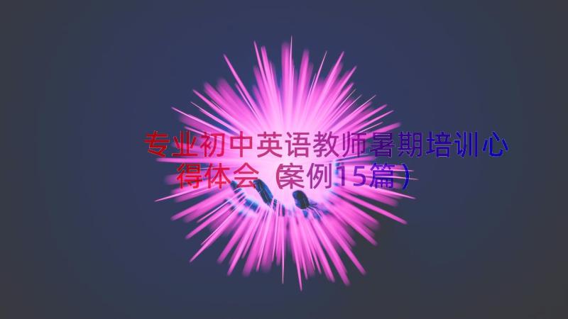 专业初中英语教师暑期培训心得体会（案例15篇）