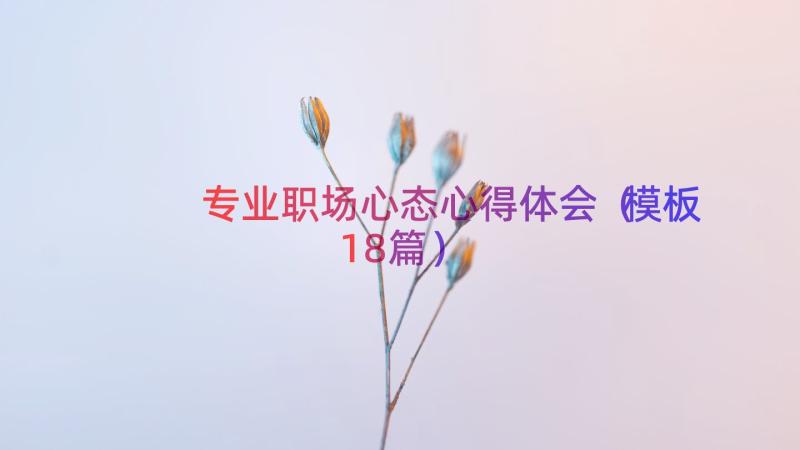 专业职场心态心得体会（模板18篇）