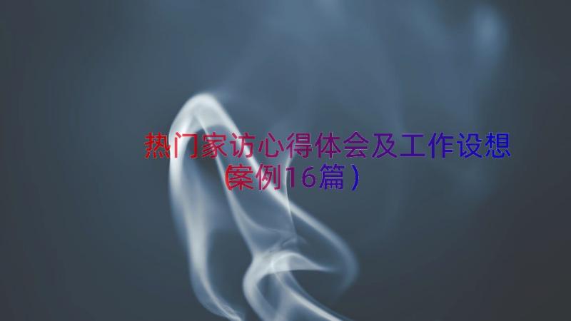 热门家访心得体会及工作设想（案例16篇）