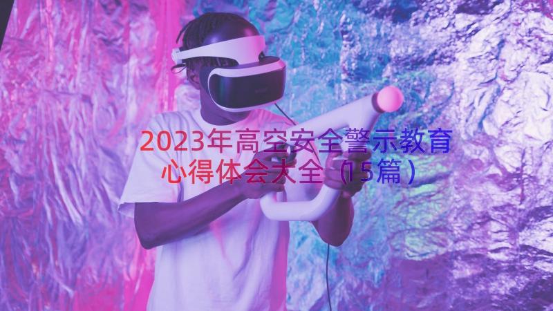 2023年高空安全警示教育心得体会大全（15篇）