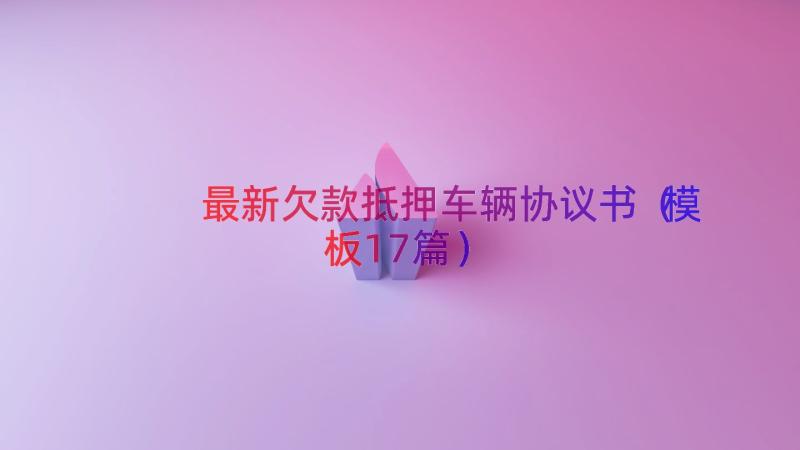 最新欠款抵押车辆协议书（模板17篇）