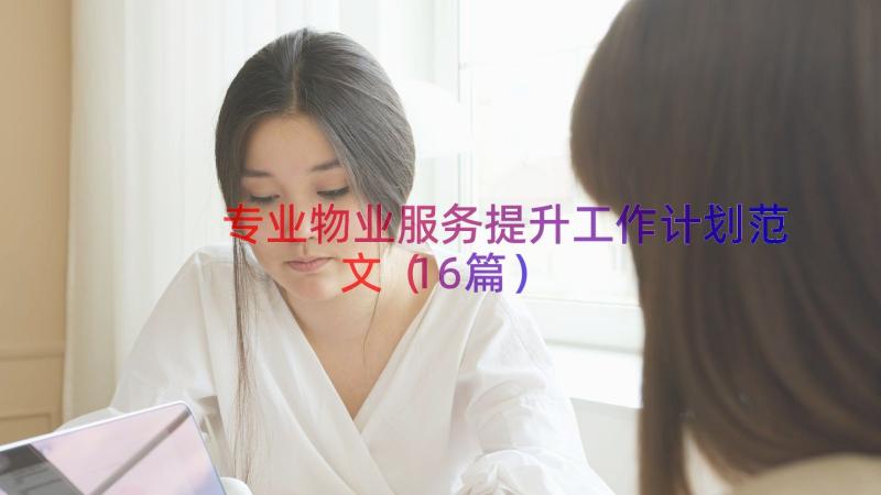 专业物业服务提升工作计划范文（16篇）