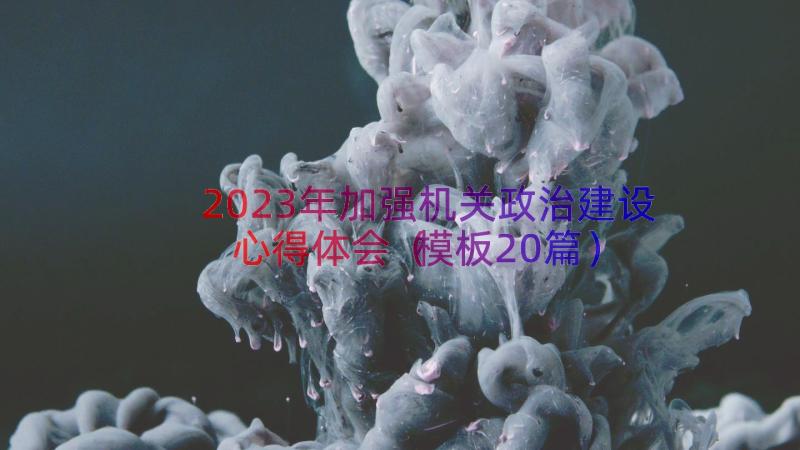 2023年加强机关政治建设心得体会（模板20篇）