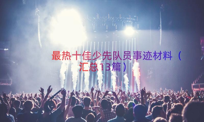 最热十佳少先队员事迹材料（汇总13篇）