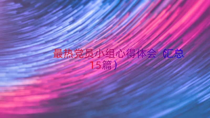 最热党员小组心得体会（汇总15篇）