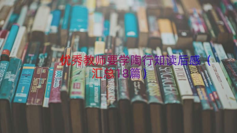 优秀教师要学陶行知读后感（汇总18篇）