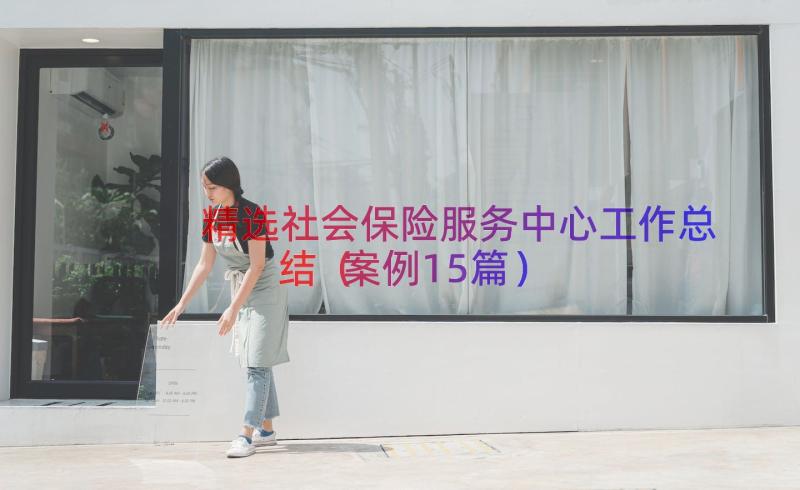 精选社会保险服务中心工作总结（案例15篇）