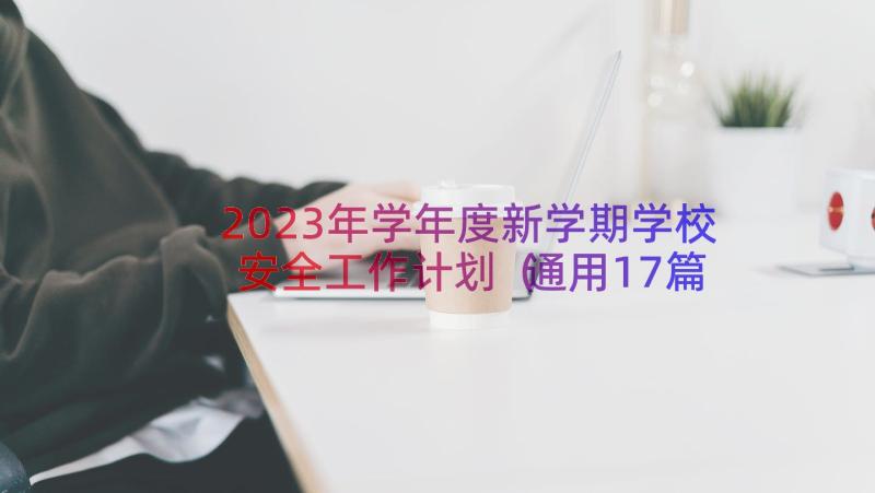 2023年学年度新学期学校安全工作计划（通用17篇）