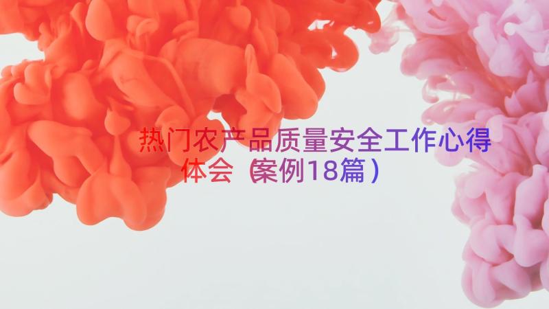 热门农产品质量安全工作心得体会（案例18篇）