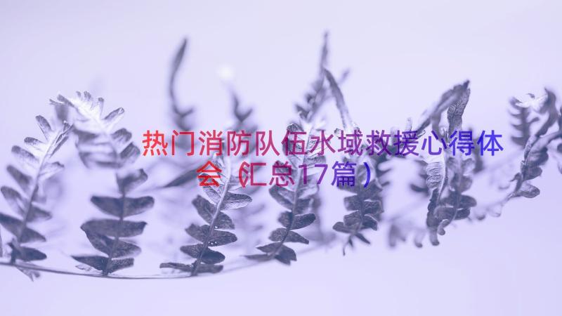 热门消防队伍水域救援心得体会（汇总17篇）