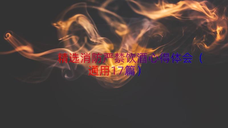 精选消防严禁饮酒心得体会（通用17篇）