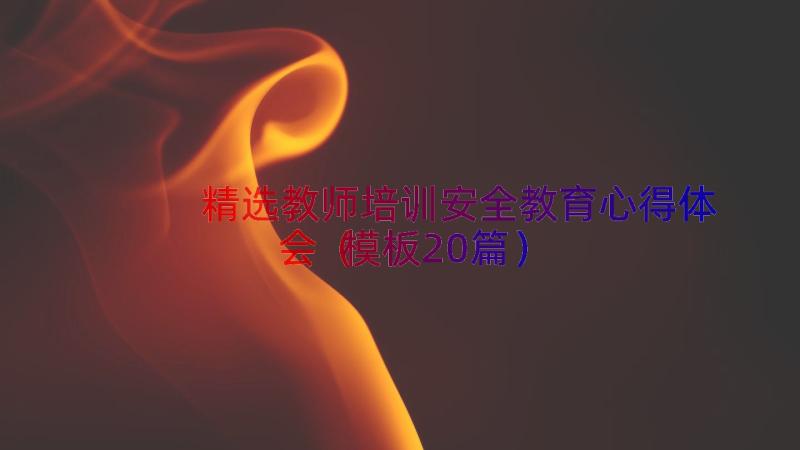 精选教师培训安全教育心得体会（模板20篇）