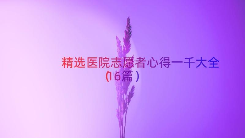 精选医院志愿者心得一千大全（16篇）