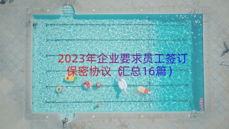 2023年企业要求员工签订保密协议（汇总16篇）