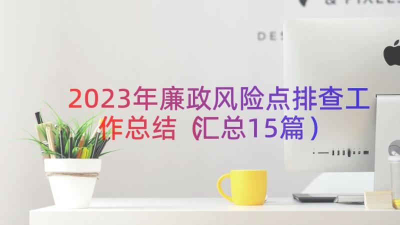 2023年廉政风险点排查工作总结（汇总15篇）