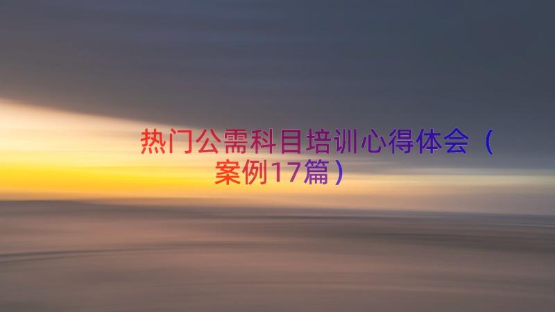 热门公需科目培训心得体会（案例17篇）