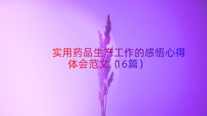 实用药品生产工作的感悟心得体会范文（16篇）