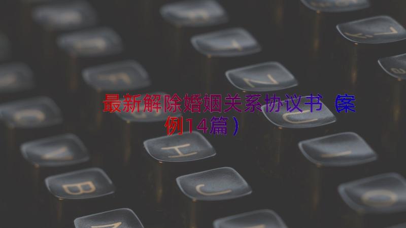 最新解除婚姻关系协议书（案例14篇）