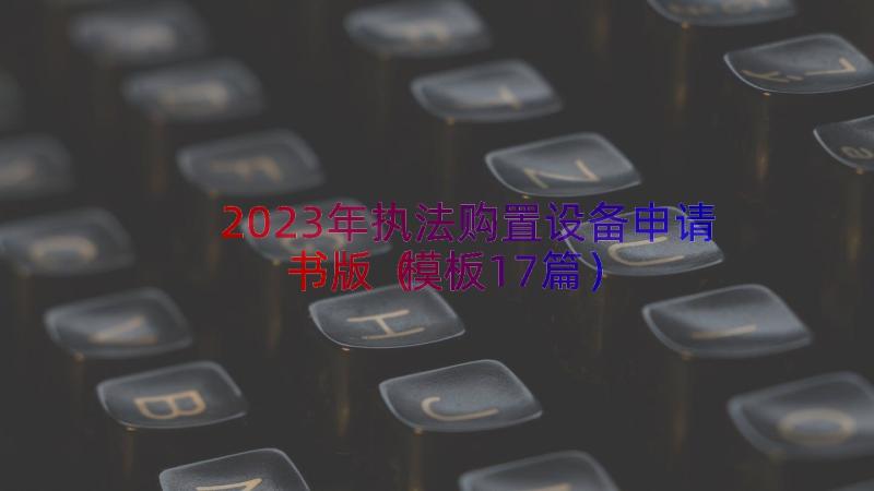 2023年执法购置设备申请书版（模板17篇）