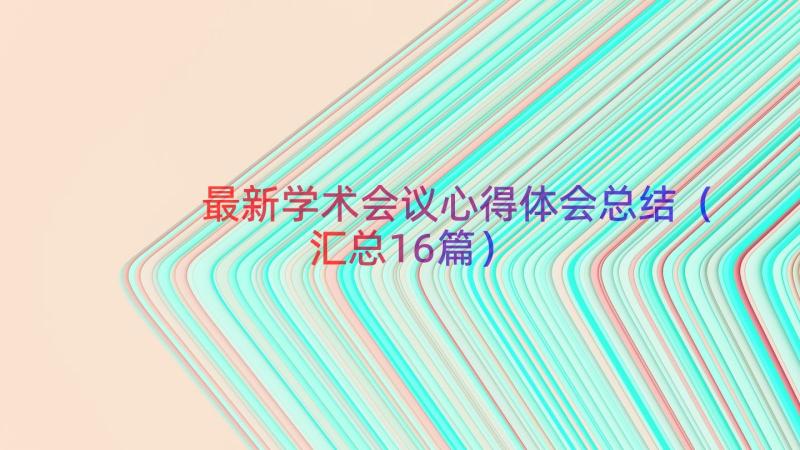 最新学术会议心得体会总结（汇总16篇）