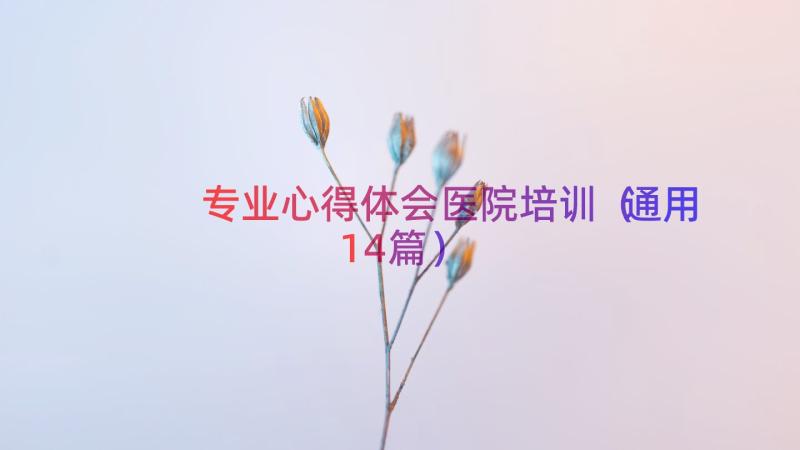 专业心得体会医院培训（通用14篇）