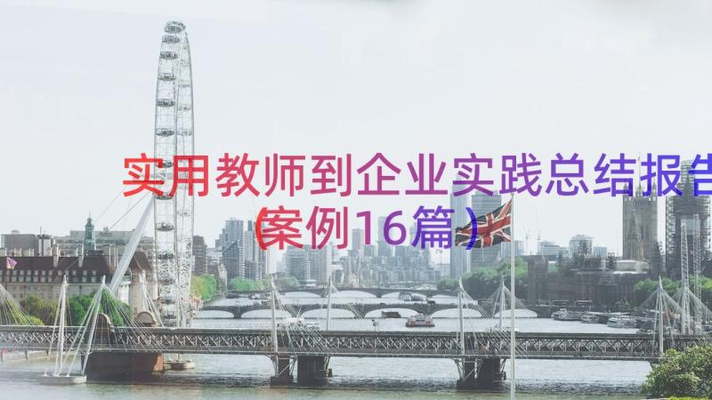 实用教师到企业实践总结报告（案例16篇）