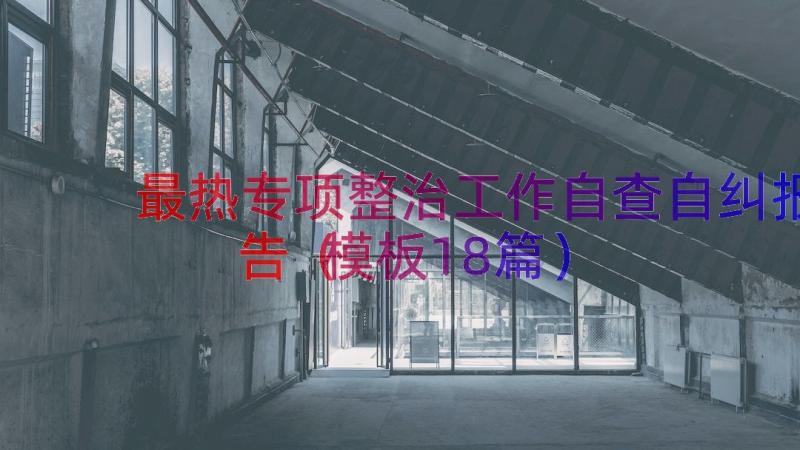 最热专项整治工作自查自纠报告（模板18篇）