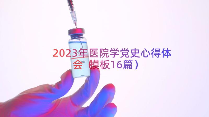 2023年医院学党史心得体会（模板16篇）