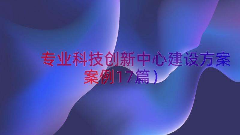 专业科技创新中心建设方案（案例17篇）