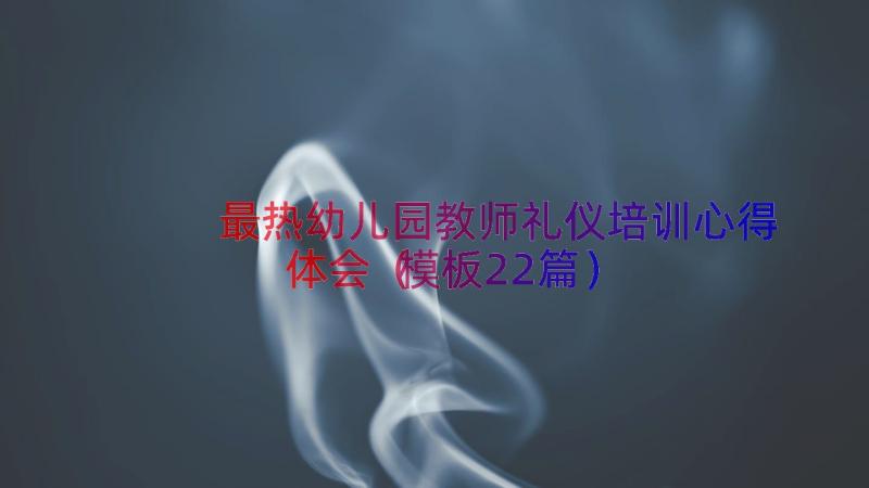 最热幼儿园教师礼仪培训心得体会（模板22篇）