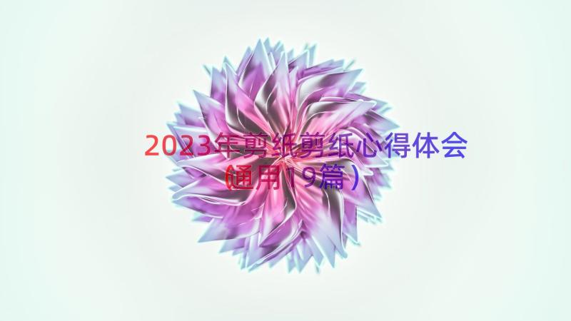 2023年剪纸剪纸心得体会（通用19篇）