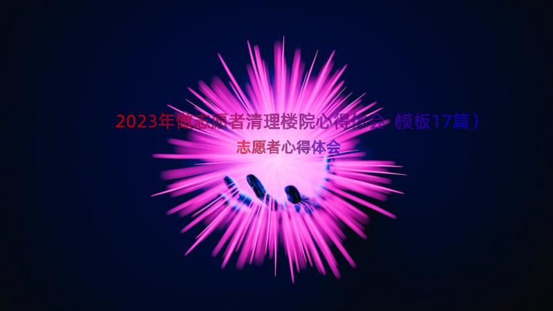 2023年做志愿者清理楼院心得体会（模板17篇）