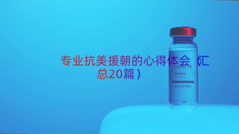 专业抗美援朝的心得体会（汇总20篇）