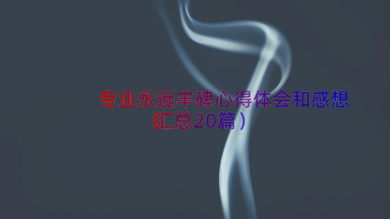 专业永远丰碑心得体会和感想（汇总20篇）