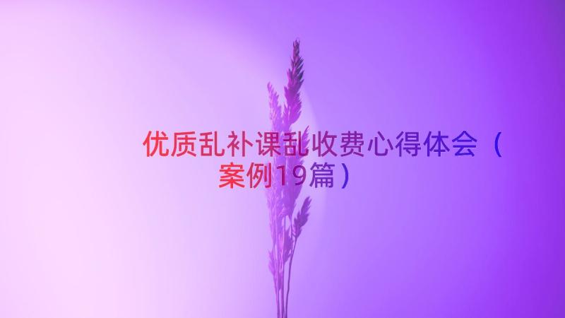 优质乱补课乱收费心得体会（案例19篇）