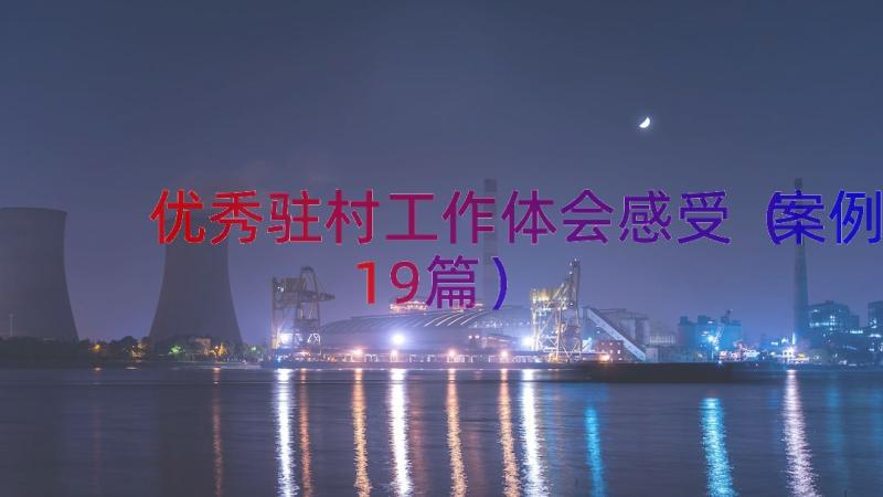 优秀驻村工作体会感受（案例19篇）