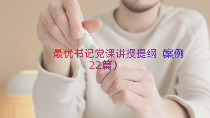 最优书记党课讲授提纲（案例22篇）