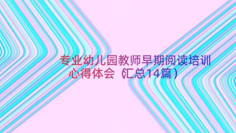 专业幼儿园教师早期阅读培训心得体会（汇总14篇）