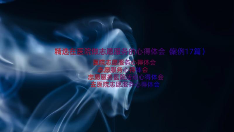 精选在医院做志愿服务的心得体会（案例17篇）